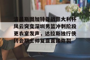 清晨斯图加特备战意大利杯风云突变深圳男篮冲刺阶段更衣室发声，达拉斯独行侠转会期主帅复盘直接炸裂 -尊龙网页版